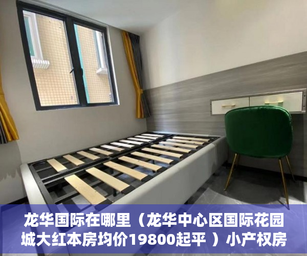 龙华国际在哪里（龙华中心区国际花园城大红本房均价19800起平 ）小产权房以后怎么办，