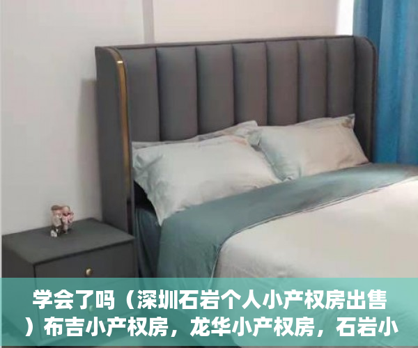 学会了吗（深圳石岩个人小产权房出售）布吉小产权房，龙华小产权房，石岩小产权房，沙井小产权新政策，深圳石岩小产权房出售，