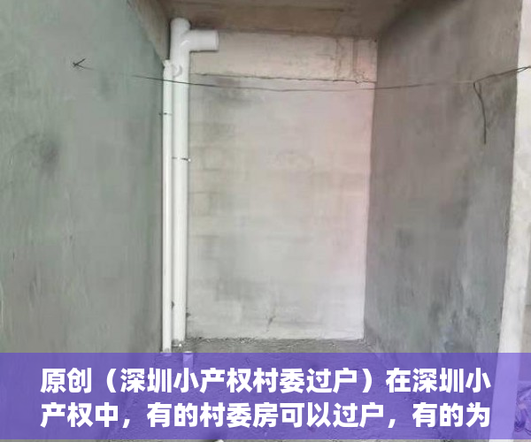 原创（深圳小产权村委过户）在深圳小产权中，有的村委房可以过户，有的为什么不行？，深圳的村委房可以买吗，