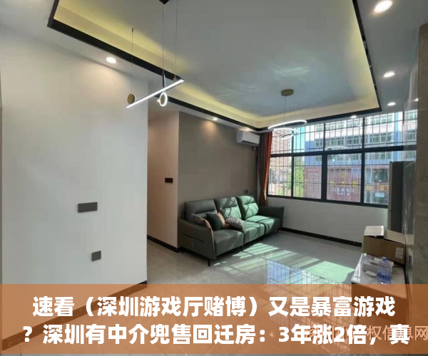 速看（深圳游戏厅赌博）又是暴富游戏？深圳有中介兜售回迁房：3年涨2倍，真比小产权房安全？，深圳最大的游戏公司，