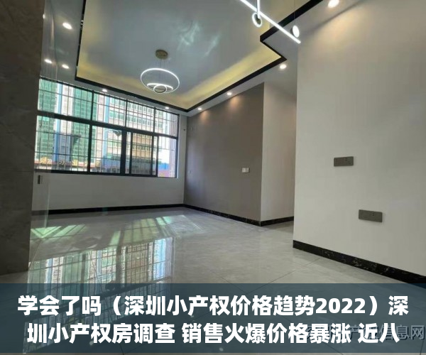学会了吗（深圳小产权价格趋势2022）深圳小产权房调查 销售火爆价格暴涨 近八成购房者为投资客，深圳小产权价格趋势图，