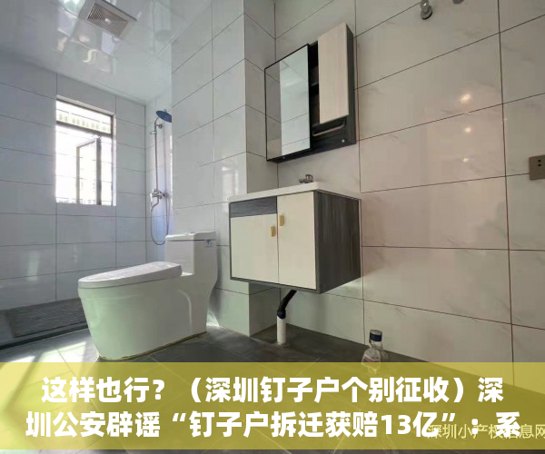 这样也行？（深圳钉子户个别征收）深圳公安辟谣“钉子户拆迁获赔13亿”：系房产中介造谣 将行拘，深圳钉子户140亿，