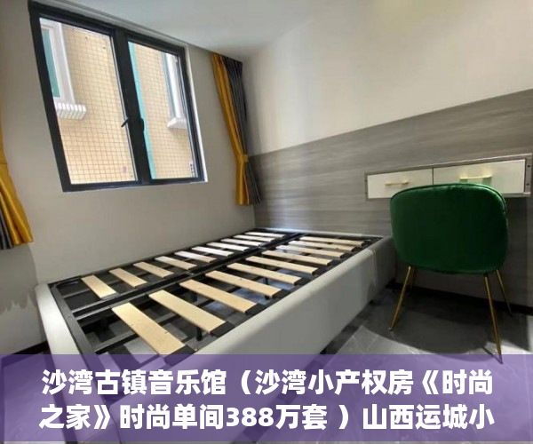 沙湾古镇音乐馆（沙湾小产权房《时尚之家》时尚单间388万套 ）山西运城小产权怎么交易，