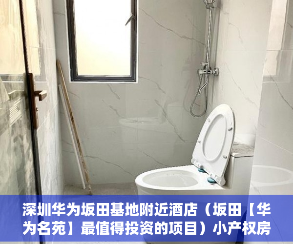 深圳华为坂田基地附近酒店（坂田【华为名苑】最值得投资的项目）小产权房子多久，