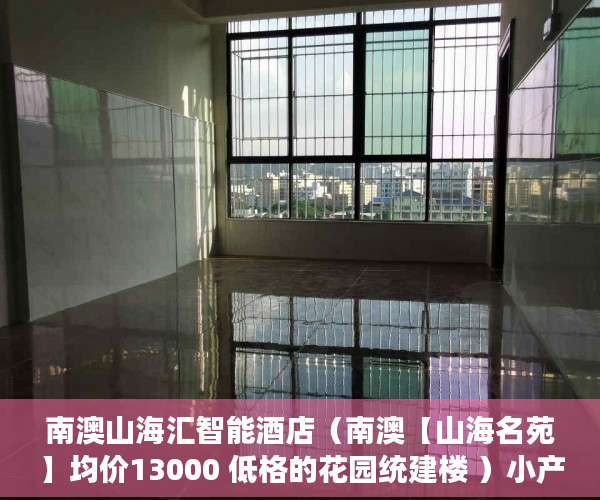 南澳山海汇智能酒店（南澳【山海名苑】均价13000 低格的花园统建楼 ）小产权房怎么证明，