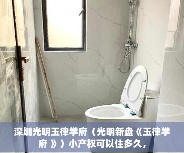 深圳光明玉律学府（光明新盘《玉律学府 》）小产权可以住多久，
