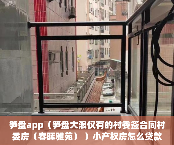 笋盘app（笋盘大浪仅有的村委签合同村委房（春晖雅苑） ）小产权房怎么贷款，