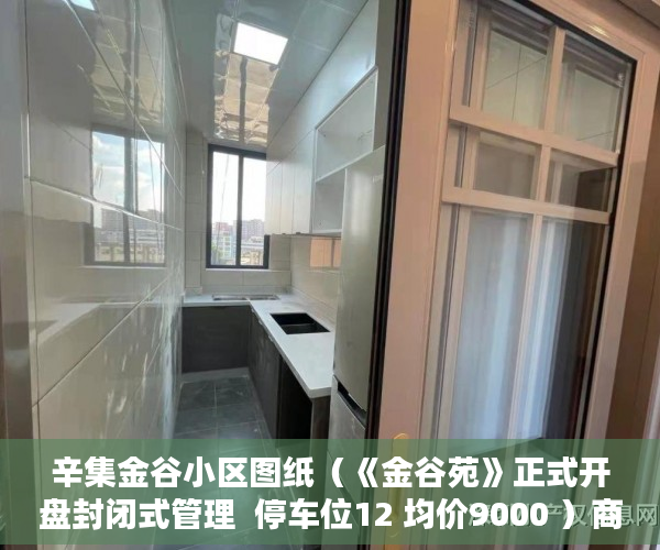 辛集金谷小区图纸（《金谷苑》正式开盘封闭式管理  停车位12 均价9000 ）商品房小产权是多久，