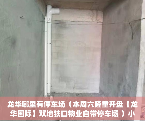 龙华哪里有停车场（本周六隆重开盘【龙华国际】双地铁口物业自带停车场 ）小产权的房子怎么过户，