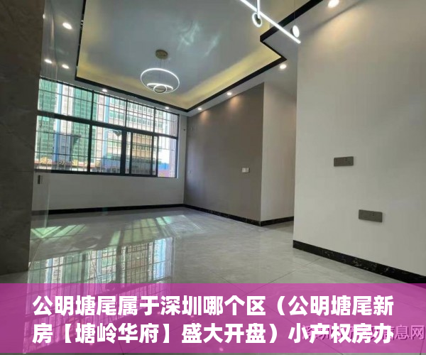 公明塘尾属于深圳哪个区（公明塘尾新房【塘岭华府】盛大开盘）小产权房办房产证后多久可买卖，
