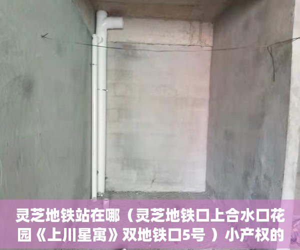 灵芝地铁站在哪（灵芝地铁口上合水口花园《上川星寓》双地铁口5号 ）小产权的小区可以住多久，