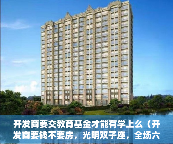 开发商要交教育基金才能有学上么（开发商要钱不要房，光明双子座，全场六折 ）海口小产权房怎么上学，