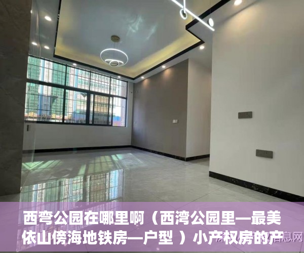 西弯公园在哪里啊（西湾公园里—最美依山傍海地铁房—户型 ）小产权房的产权多久，