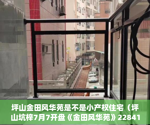 坪山金田风华苑是不是小产权住宅（坪山坑梓7月7开盘《金田风华苑》22841元平米 ）小产权交完首付多久签合同，