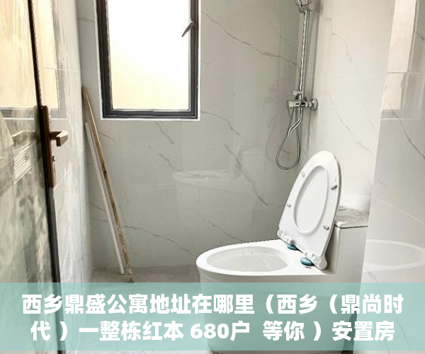 西乡鼎盛公寓地址在哪里（西乡（鼎尚时代 ）一整栋红本 680户  等你 ）安置房小产权可以住多久，