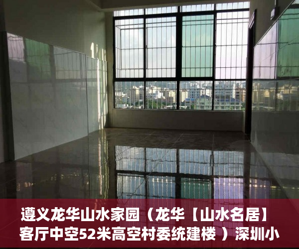 遵义龙华山水家园（龙华【山水名居】 客厅中空52米高空村委统建楼 ）深圳小产权多久可以买，