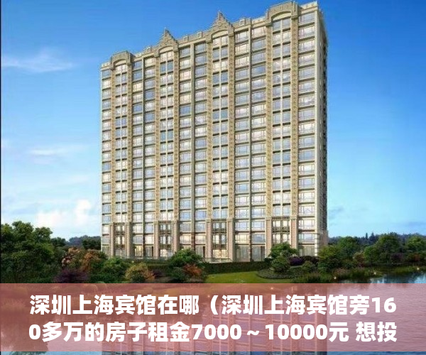深圳上海宾馆在哪（深圳上海宾馆旁160多万的房子租金7000～10000元 想投资 ）小产权房的年限是多久，