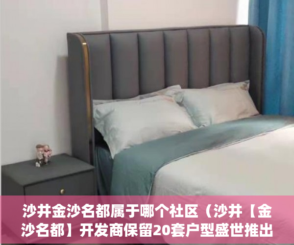沙井金沙名都属于哪个社区（沙井【金沙名都】开发商保留20套户型盛世推出 ）小产权房多久可以办不动产证，