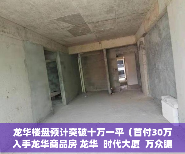 龙华楼盘预计突破十万一平（首付30万入手龙华商品房 龙华  时代大厦  万众瞩目 盛大 ）小产权房子一般多久的年限，