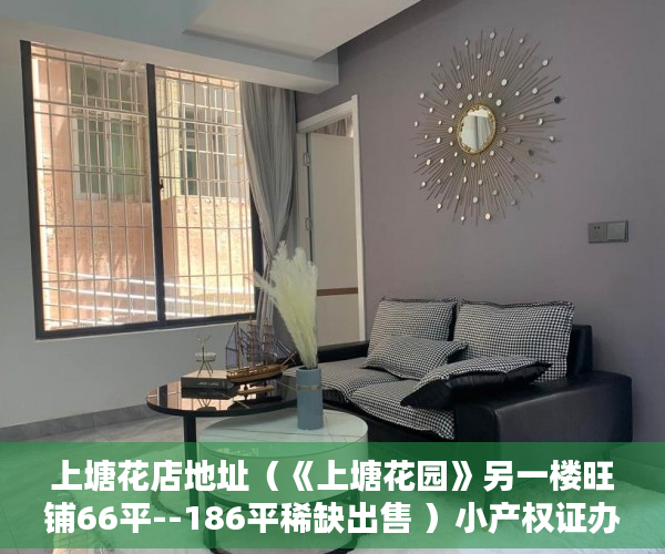 上塘花店地址（《上塘花园》另一楼旺铺66平--186平稀缺出售 ）小产权证办理需要多久，