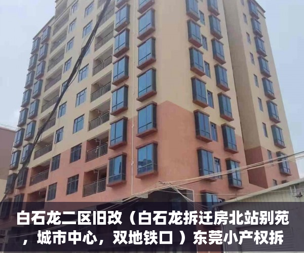 白石龙二区旧改（白石龙拆迁房北站别苑，城市中心，双地铁口 ）东莞小产权拆迁怎么赔偿，