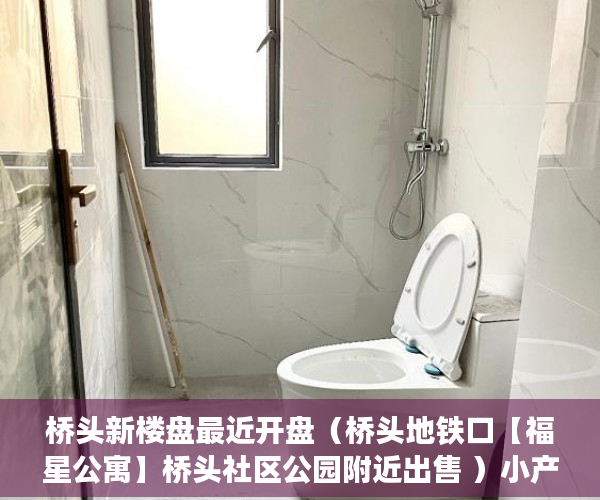 桥头新楼盘最近开盘（桥头地铁口【福星公寓】桥头社区公园附近出售 ）小产权房可以居住多久，