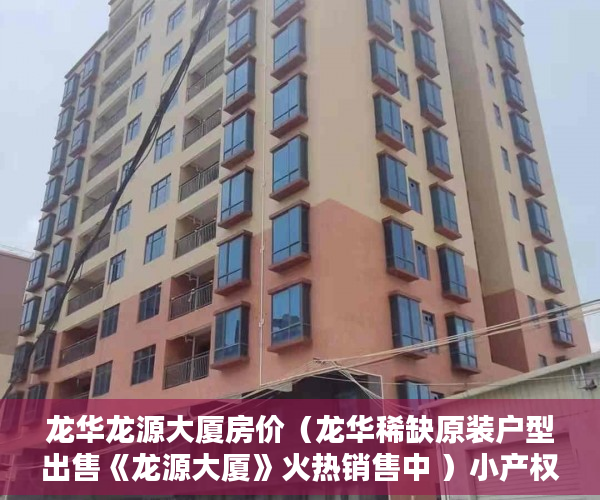龙华龙源大厦房价（龙华稀缺原装户型出售《龙源大厦》火热销售中 ）小产权房转正要多久，