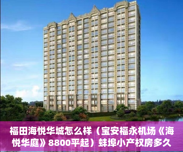 福田海悦华城怎么样（宝安福永机场《海悦华庭》8800平起）蚌埠小产权房多久能办房产证，