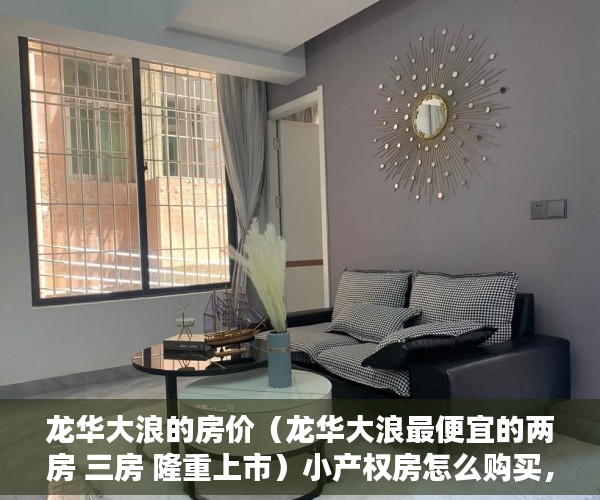 龙华大浪的房价（龙华大浪最便宜的两房 三房 隆重上市）小产权房怎么购买，