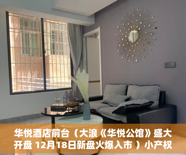 华悦酒店前台（大浪《华悦公馆》盛大开盘 12月18日新盘火爆入市 ）小产权房多久可以买，