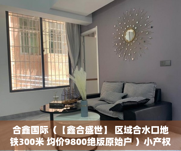 合鑫国际（【鑫合盛世】 区域合水口地铁300米 均价9800绝版原始户 ）小产权房一般能住多久，
