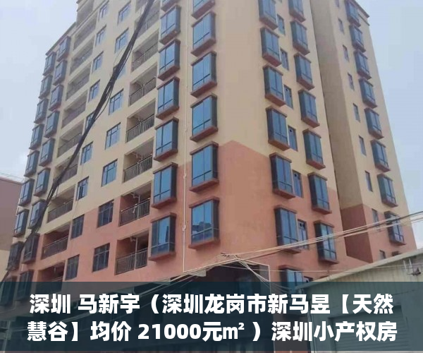 深圳 马新宇（深圳龙岗市新马昱【天然慧谷】均价 21000元㎡ ）深圳小产权房确权到拆多久时间，
