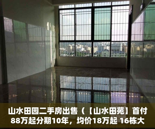 山水田园二手房出售（【山水田苑】首付88万起分期10年，均价18万起 16栋大 ）小产权多久1463796Z空间，