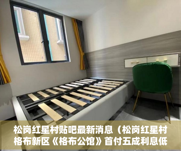 松岗红星村贴吧最新消息（松岗红星村格布新区《格布公馆》首付五成利息低至4厘 ）深圳小产权一般多久，