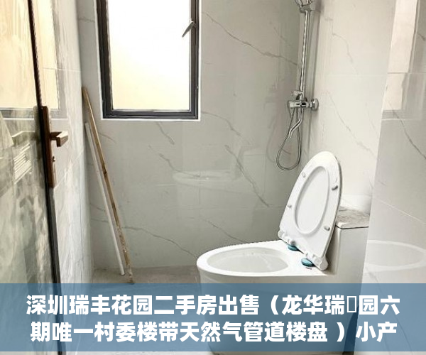 深圳瑞丰花园二手房出售（龙华瑞豐园六期唯一村委楼带天然气管道楼盘 ）小产权转大产权要多久，