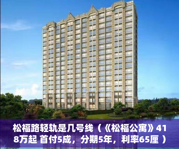松福路轻轨是几号线（《松福公寓》418万起 首付5成，分期5年，利率65厘 ）小产权房多久可以上市，