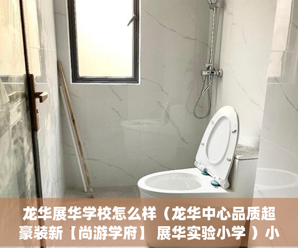 龙华展华学校怎么样（龙华中心品质超豪装新【尚游学府】 展华实验小学 ）小产权房产权到期续期可以续多久，