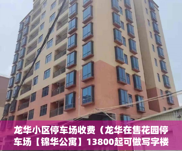 龙华小区停车场收费（龙华在售花园停车场【锦华公寓】13800起可做写字楼 ）小产权时间多久，