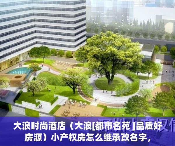 大浪时尚酒店（大浪[都市名苑 ]品质好房源）小产权房怎么继承改名字，
