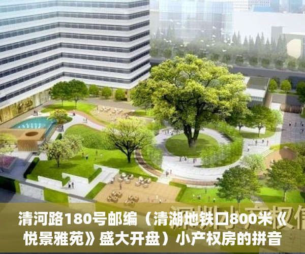 清河路180号邮编（清湖地铁口800米《悦景雅苑》盛大开盘）小产权房的拼音怎么写，
