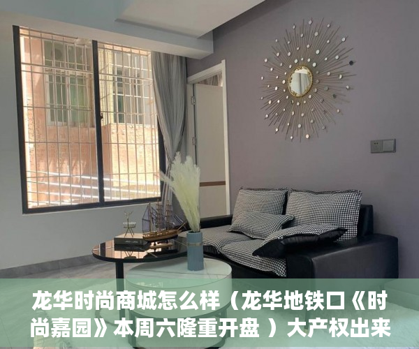 龙华时尚商城怎么样（龙华地铁口《时尚嘉园》本周六隆重开盘 ）大产权出来小产权还多久，