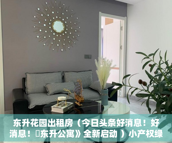 东升花园出租房（今日头条好消息！好消息！巜东升公寓》全新启动 ）小产权绿本多久产权，
