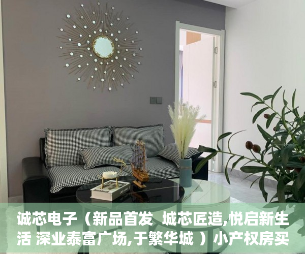 诚芯电子（新品首发  城芯匠造,悦启新生活 深业泰富广场,于繁华城 ）小产权房买卖需要多久，