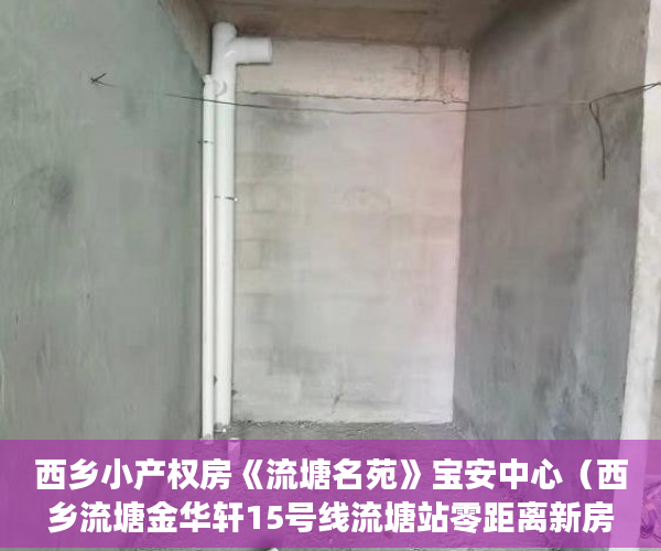 西乡小产权房《流塘名苑》宝安中心（西乡流塘金华轩15号线流塘站零距离新房出售 ）灵石的房子怎么都是小产权的了，