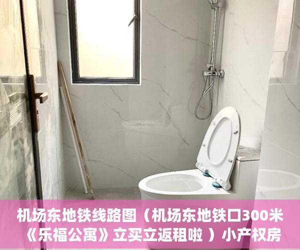 机场东地铁线路图（机场东地铁口300米《乐福公寓》立买立返租啦 ）小产权房子多久可以过户，