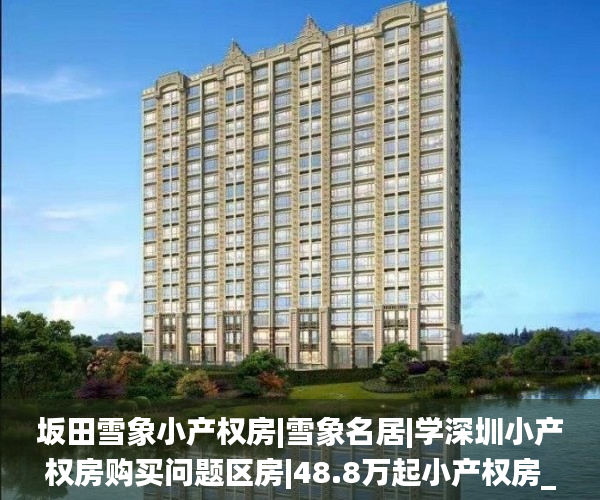 坂田雪象小产权房|雪象名居|学深圳小产权房购买问题区房|48.8万起小产权房_深圳小产权房