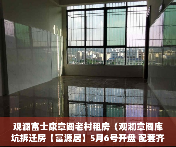 观澜富士康章阁老村租房（观澜章阁库坑拆迁房【富源居】5月6号开盘 配套齐全 ）小产权电表申请多久能装上，