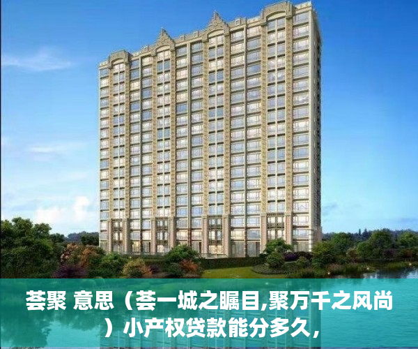 荟聚 意思（荟一城之瞩目,聚万千之风尚）小产权贷款能分多久，