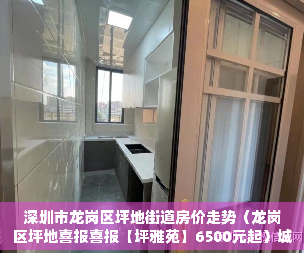深圳市龙岗区坪地街道房价走势（龙岗区坪地喜报喜报【坪雅苑】6500元起）城市的小产权房子可以住多久，