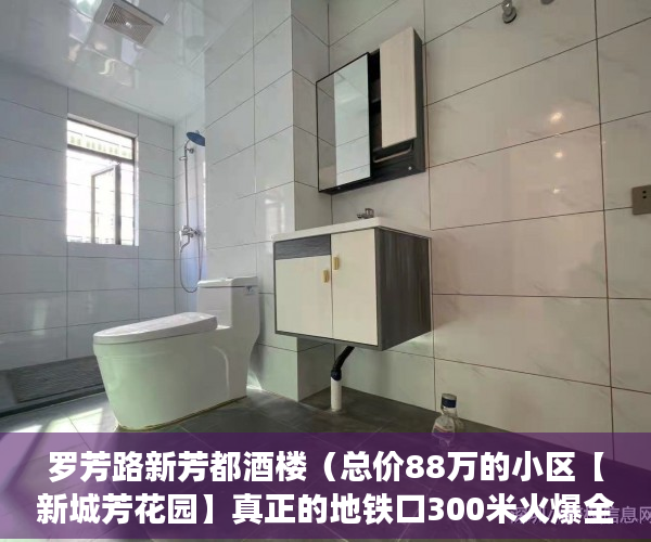 罗芳路新芳都酒楼（总价88万的小区【新城芳花园】真正的地铁口300米火爆全 ）小产权房多久上市，